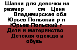 Шапки для девочки на размер  52-54см › Цена ­ 350 - Владимирская обл., Юрьев-Польский р-н, Юрьев-Польский г. Дети и материнство » Детская одежда и обувь   